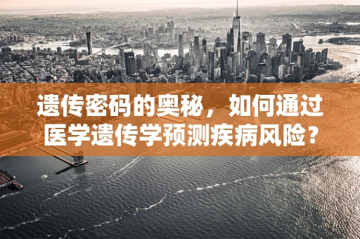 遗传密码的奥秘，如何通过医学遗传学预测疾病风险？