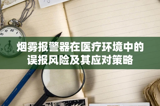 烟雾报警器在医疗环境中的误报风险及其应对策略