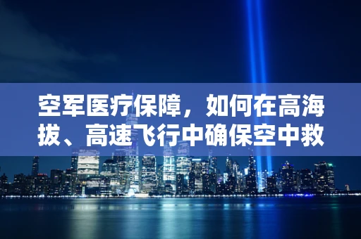 空军医疗保障，如何在高海拔、高速飞行中确保空中救生员的效能？