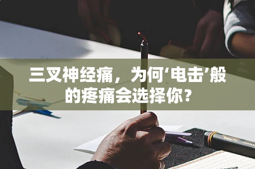 三叉神经痛，为何‘电击’般的疼痛会选择你？