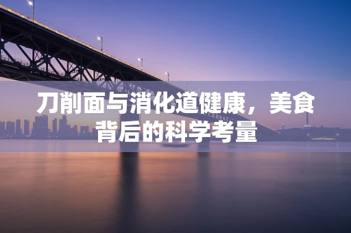 刀削面与消化道健康，美食背后的科学考量