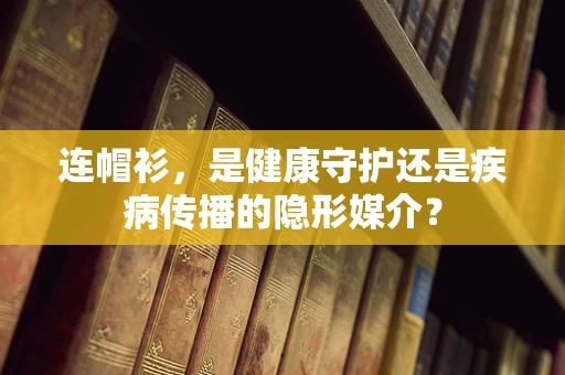 连帽衫，是健康守护还是疾病传播的隐形媒介？