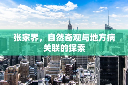 张家界，自然奇观与地方病关联的探索