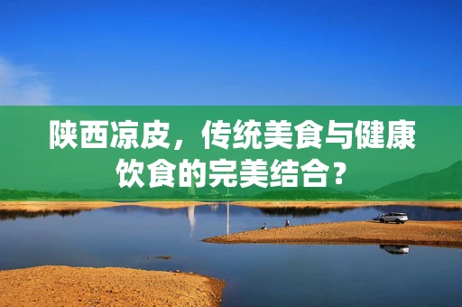 陕西凉皮，传统美食与健康饮食的完美结合？