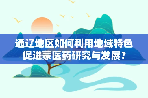 通辽地区如何利用地域特色促进蒙医药研究与发展？