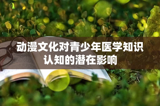 动漫文化对青少年医学知识认知的潜在影响