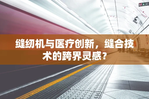 缝纫机与医疗创新，缝合技术的跨界灵感？