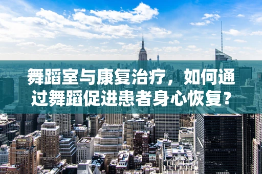 舞蹈室与康复治疗，如何通过舞蹈促进患者身心恢复？