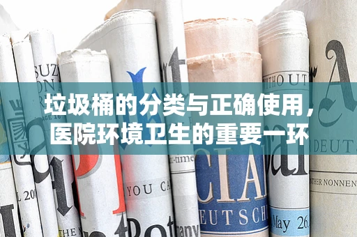 垃圾桶的分类与正确使用，医院环境卫生的重要一环