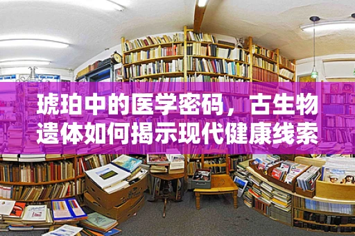 琥珀中的医学密码，古生物遗体如何揭示现代健康线索？