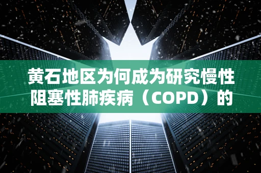 黄石地区为何成为研究慢性阻塞性肺疾病（COPD）的天然实验室？