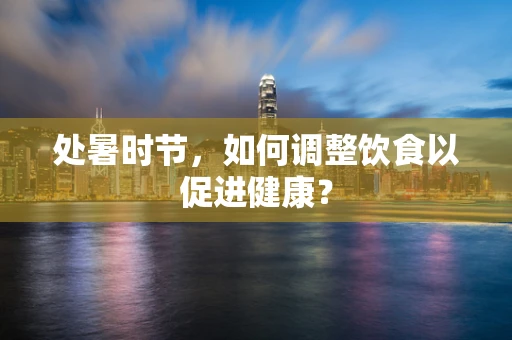 处暑时节，如何调整饮食以促进健康？