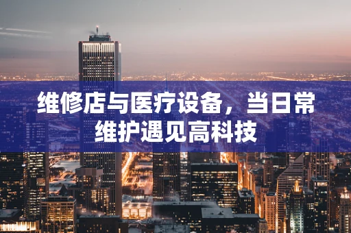 维修店与医疗设备，当日常维护遇见高科技