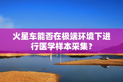 火星车能否在极端环境下进行医学样本采集？