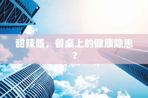 甜辣酱，餐桌上的健康隐患？