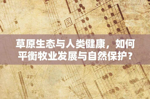 草原生态与人类健康，如何平衡牧业发展与自然保护？