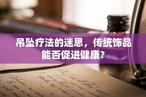 吊坠疗法的迷思，传统饰品能否促进健康？