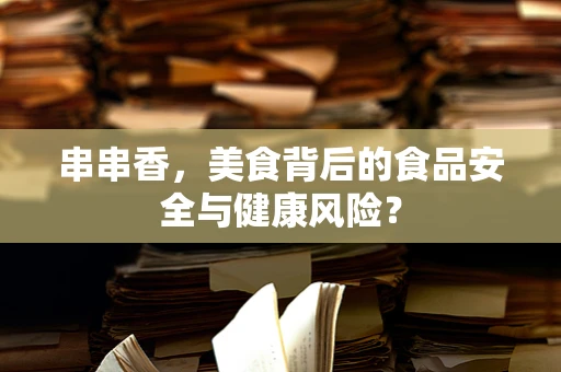 串串香，美食背后的食品安全与健康风险？