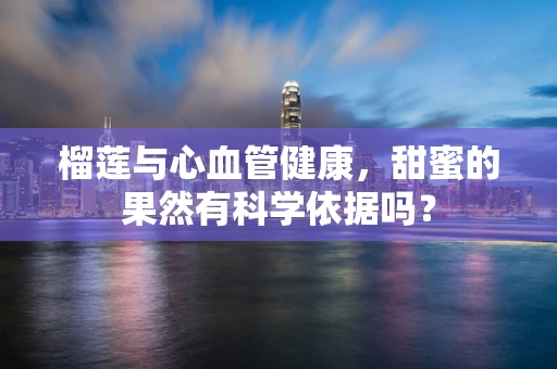 榴莲与心血管健康，甜蜜的果然有科学依据吗？