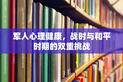 军人心理健康，战时与和平时期的双重挑战