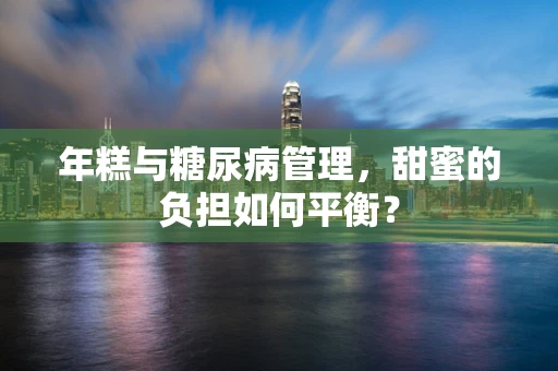 年糕与糖尿病管理，甜蜜的负担如何平衡？