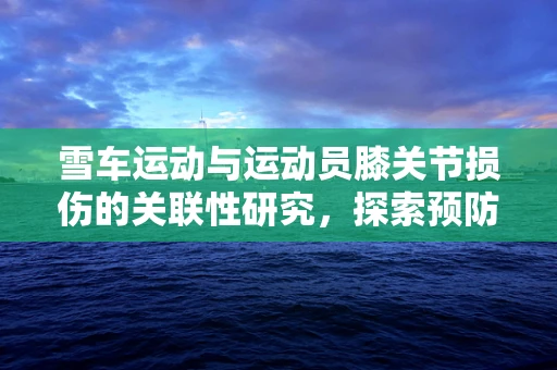 雪车运动与运动员膝关节损伤的关联性研究，探索预防策略