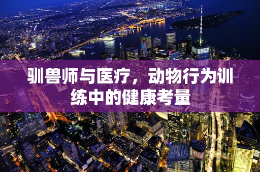 驯兽师与医疗，动物行为训练中的健康考量