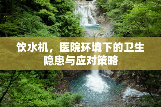 饮水机，医院环境下的卫生隐患与应对策略