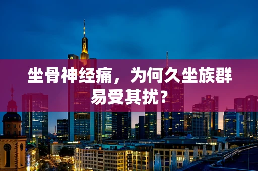 坐骨神经痛，为何久坐族群易受其扰？