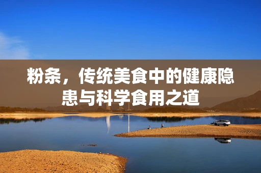 粉条，传统美食中的健康隐患与科学食用之道
