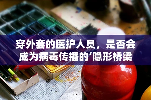 穿外套的医护人员，是否会成为病毒传播的‘隐形桥梁’？