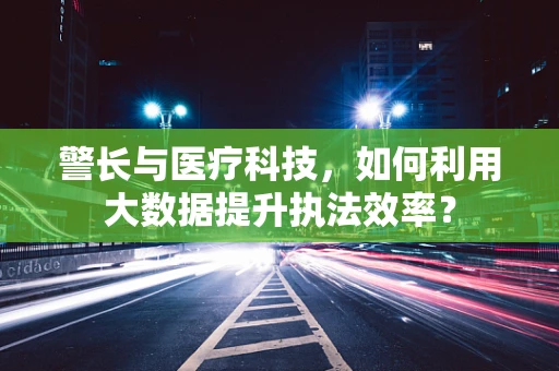 警长与医疗科技，如何利用大数据提升执法效率？