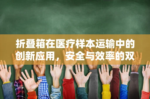 折叠箱在医疗样本运输中的创新应用，安全与效率的双重挑战