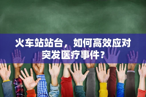 火车站站台，如何高效应对突发医疗事件？