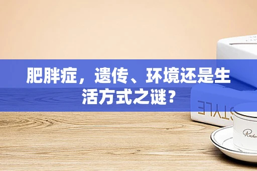 肥胖症，遗传、环境还是生活方式之谜？
