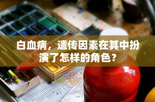 白血病，遗传因素在其中扮演了怎样的角色？