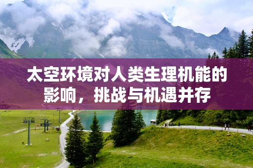太空环境对人类生理机能的影响，挑战与机遇并存