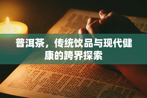 普洱茶，传统饮品与现代健康的跨界探索