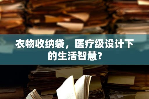 衣物收纳袋，医疗级设计下的生活智慧？