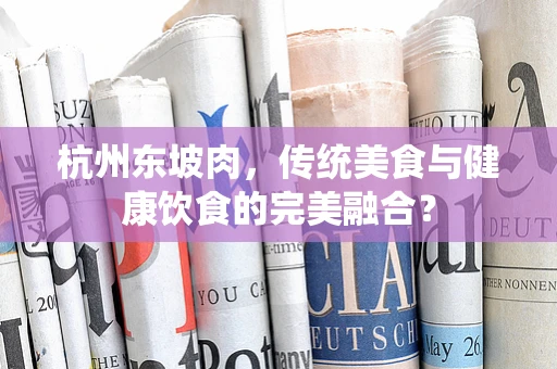 杭州东坡肉，传统美食与健康饮食的完美融合？