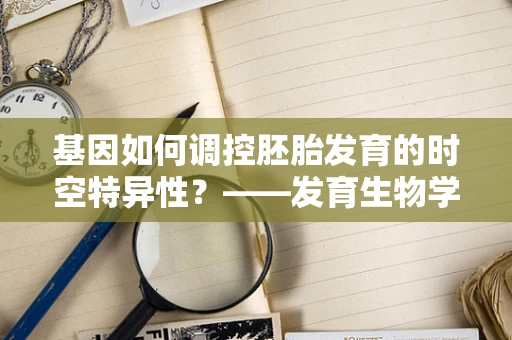基因如何调控胚胎发育的时空特异性？——发育生物学中的关键问题