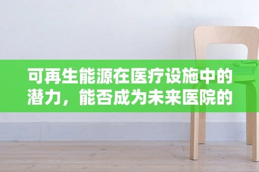 可再生能源在医疗设施中的潜力，能否成为未来医院的动力之源？
