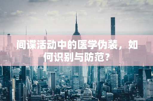 间谍活动中的医学伪装，如何识别与防范？