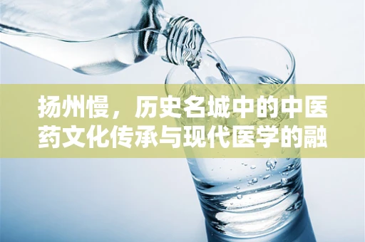 扬州慢，历史名城中的中医药文化传承与现代医学的融合