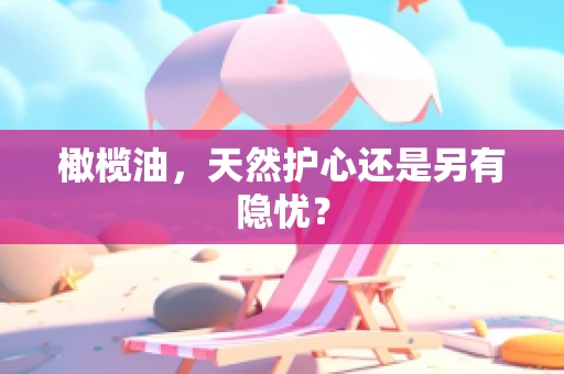 橄榄油，天然护心还是另有隐忧？