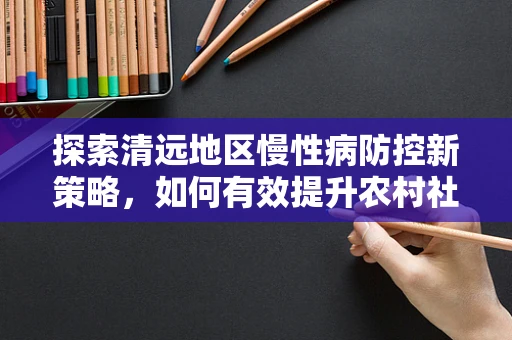 探索清远地区慢性病防控新策略，如何有效提升农村社区的糖尿病知识普及率？