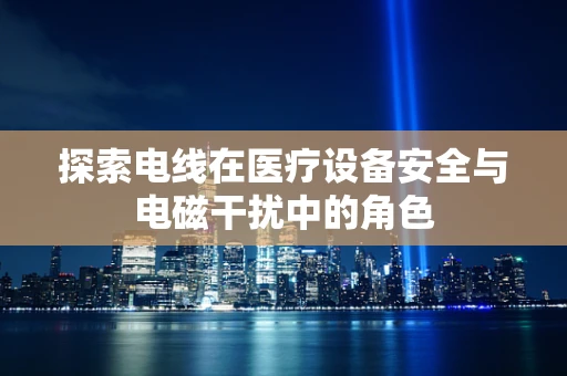 探索电线在医疗设备安全与电磁干扰中的角色