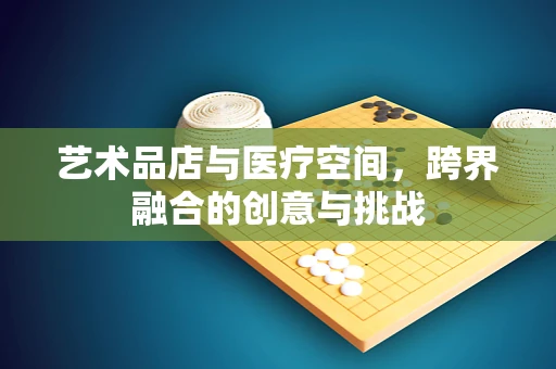 艺术品店与医疗空间，跨界融合的创意与挑战