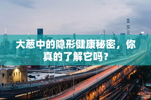 大葱中的隐形健康秘密，你真的了解它吗？