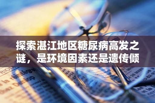 探索湛江地区糖尿病高发之谜，是环境因素还是遗传倾向？
